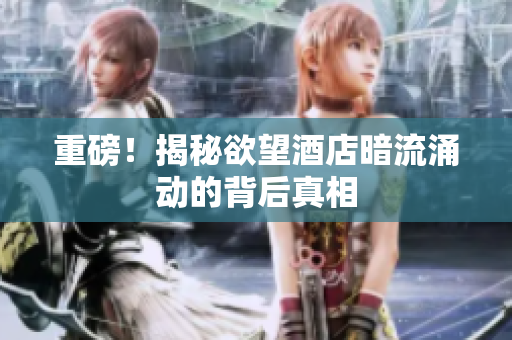重磅！揭秘欲望酒店暗流涌动的背后真相