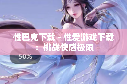 性巴克下载 - 性爱游戏下载：挑战快感极限