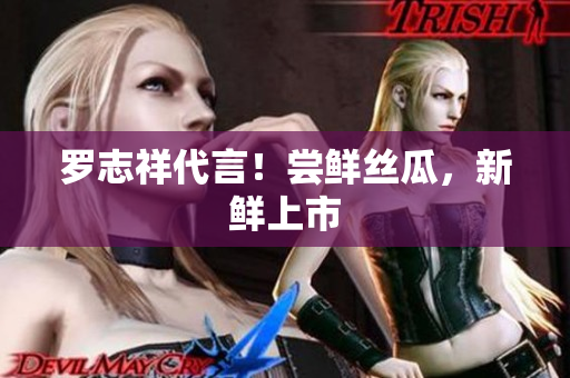 罗志祥代言！尝鲜丝瓜，新鲜上市