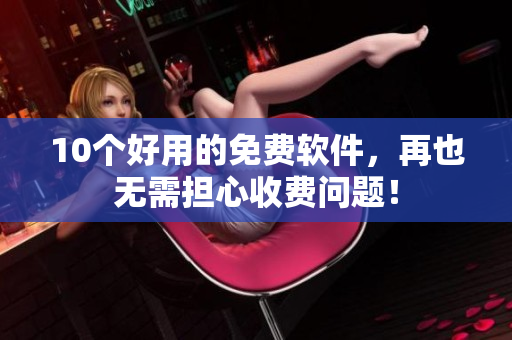 10个好用的免费软件，再也无需担心收费问题！