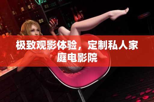 极致观影体验，定制私人家庭电影院