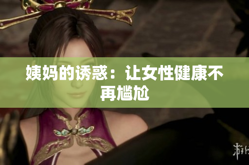 姨妈的诱惑：让女性健康不再尴尬