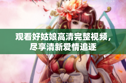 观看好姑娘高清完整视频，尽享清新爱情追逐
