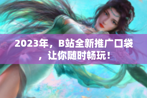 2023年，B站全新推广口袋，让你随时畅玩！