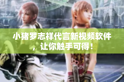 小猪罗志祥代言新视频软件，让你触手可得！