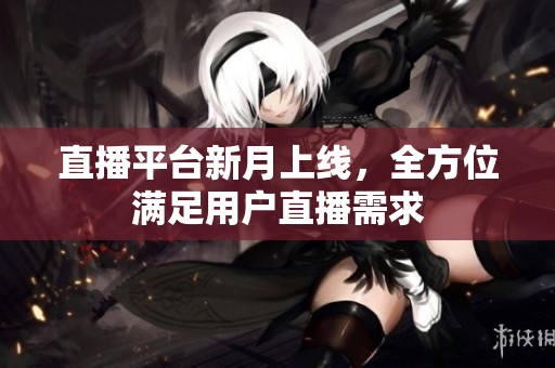 直播平台新月上线，全方位满足用户直播需求