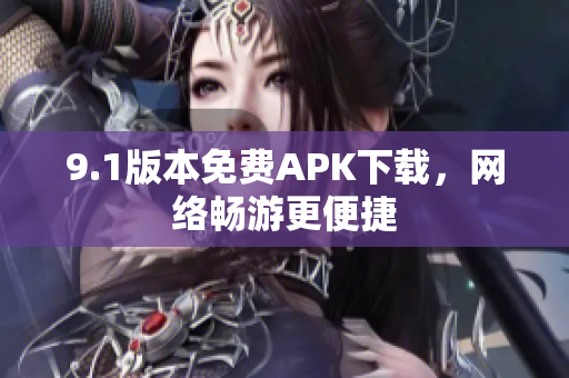9.1版本免费APK下载，网络畅游更便捷