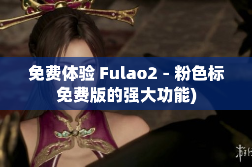 免费体验 Fulao2 - 粉色标免费版的强大功能)