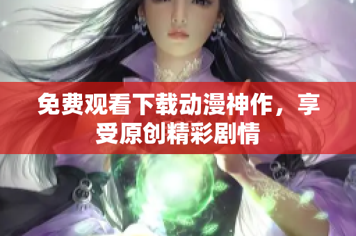 免费观看下载动漫神作，享受原创精彩剧情