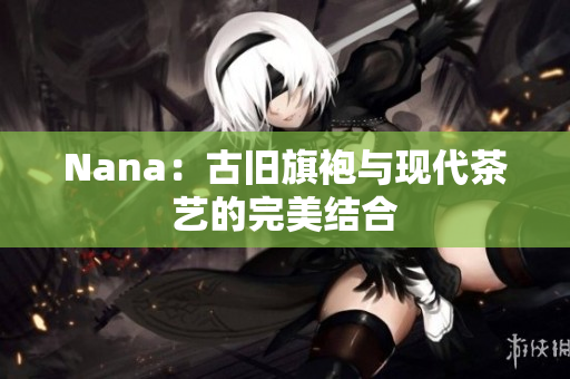 Nana：古旧旗袍与现代茶艺的完美结合