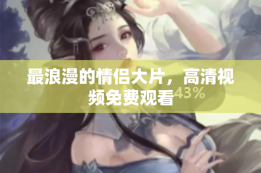 最浪漫的情侣大片，高清视频免费观看