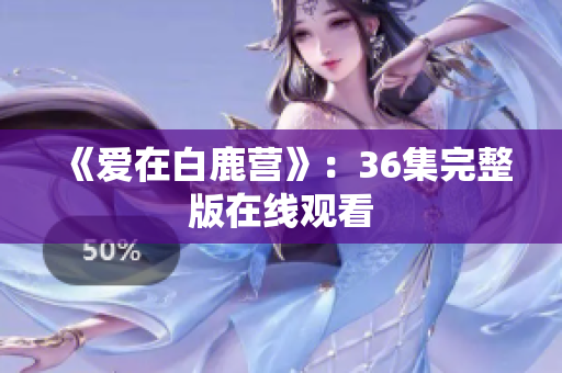 《爱在白鹿营》：36集完整版在线观看