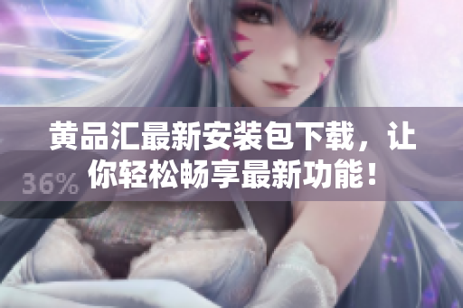 黄品汇最新安装包下载，让你轻松畅享最新功能！