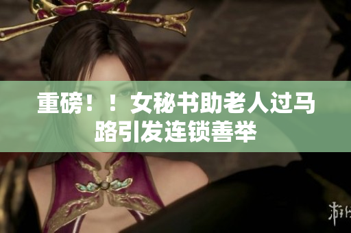 重磅！！女秘书助老人过马路引发连锁善举
