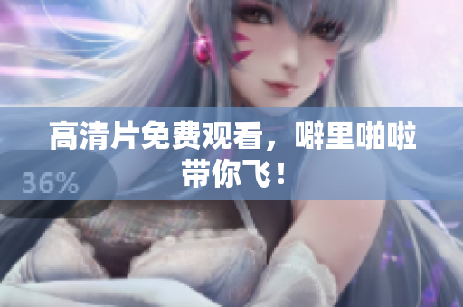 高清片免费观看，噼里啪啦带你飞！