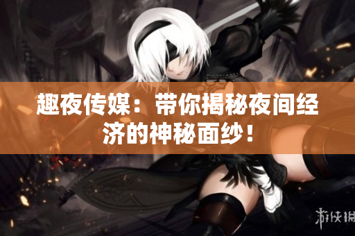 趣夜传媒：带你揭秘夜间经济的神秘面纱！