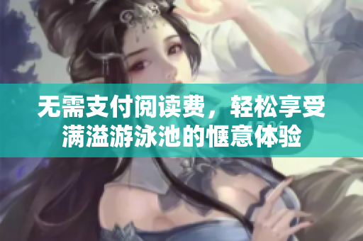 无需支付阅读费，轻松享受满溢游泳池的惬意体验