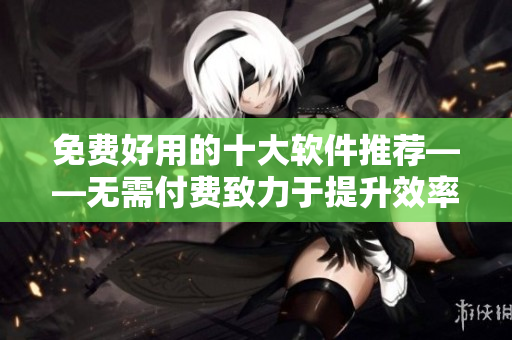 免费好用的十大软件推荐——无需付费致力于提升效率