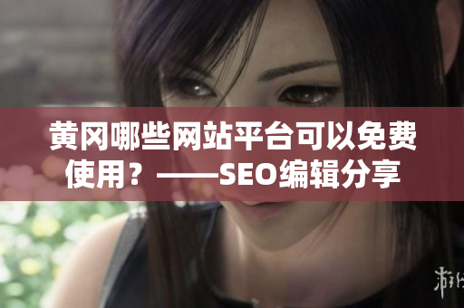 黄冈哪些网站平台可以免费使用？——SEO编辑分享