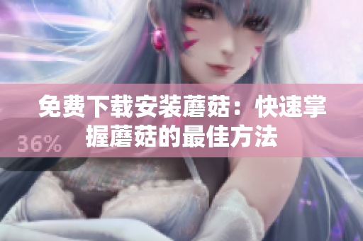 免费下载安装蘑菇：快速掌握蘑菇的最佳方法