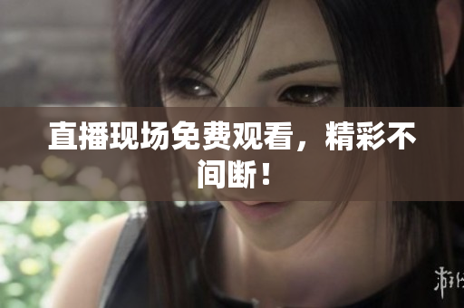 直播现场免费观看，精彩不间断！