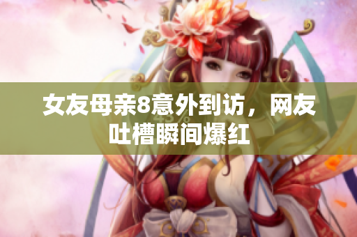 女友母亲8意外到访，网友吐槽瞬间爆红