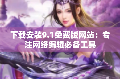下载安装9.1免费版网站：专注网络编辑必备工具