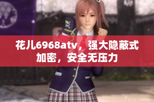 花儿6968atv，强大隐蔽式加密，安全无压力