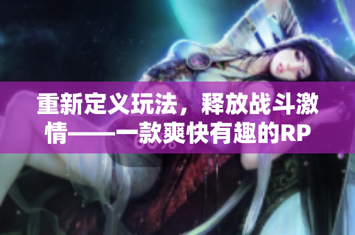 重新定义玩法，释放战斗激情——一款爽快有趣的RPG手游