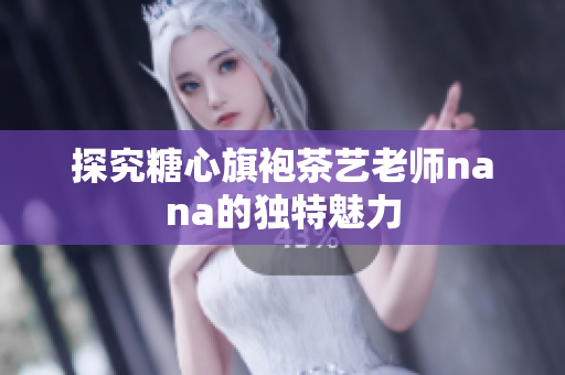 探究糖心旗袍茶艺老师nana的独特魅力