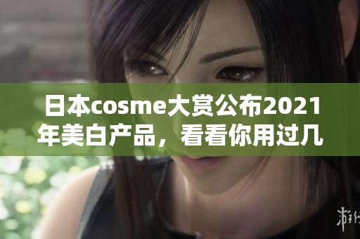 日本cosme大赏公布2021年美白产品，看看你用过几个？