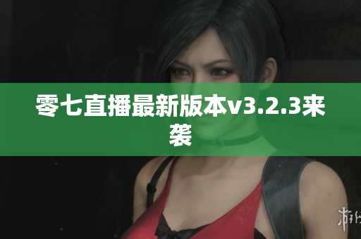 零七直播最新版本v3.2.3来袭