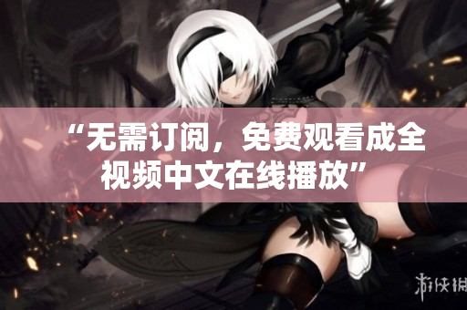 “无需订阅，免费观看成全视频中文在线播放”