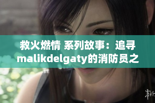 救火燃情 系列故事：追寻malikdelgaty的消防员之路