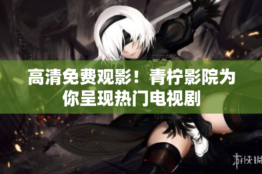 高清免费观影！青柠影院为你呈现热门电视剧