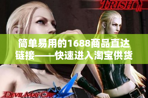 简单易用的1688商品直达链接——快速进入淘宝供货链