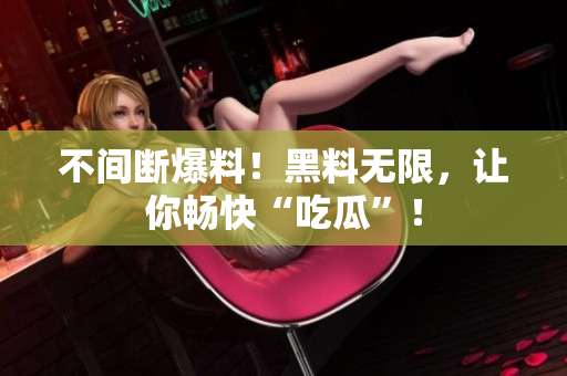 不间断爆料！黑料无限，让你畅快“吃瓜”！