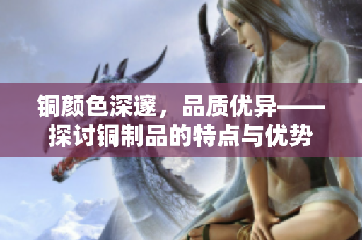 铜颜色深邃，品质优异——探讨铜制品的特点与优势
