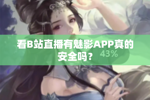 看B站直播有魅影APP真的安全吗？