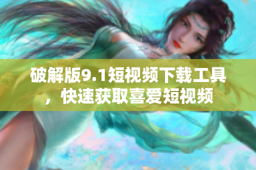 破解版9.1短视频下载工具，快速获取喜爱短视频