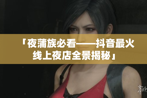 「夜蒲族必看——抖音最火线上夜店全景揭秘」