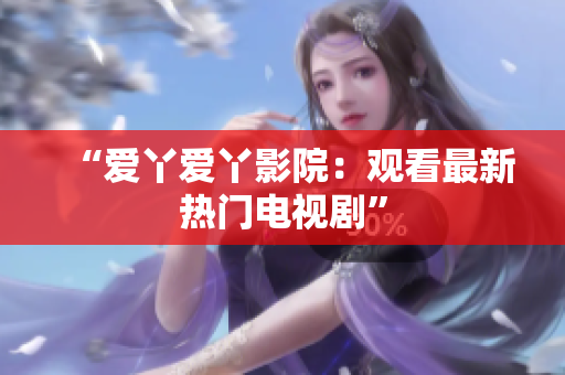 “爱丫爱丫影院：观看最新热门电视剧”
