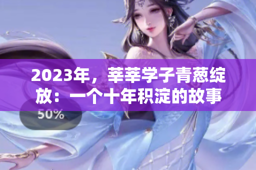 2023年，莘莘学子青葱绽放：一个十年积淀的故事