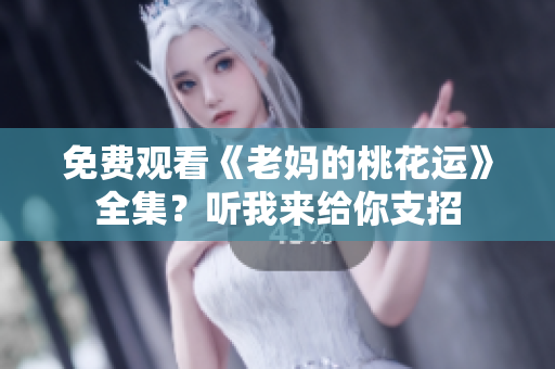 免费观看《老妈的桃花运》全集？听我来给你支招