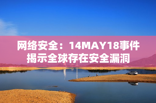 网络安全：14MAY18事件揭示全球存在安全漏洞