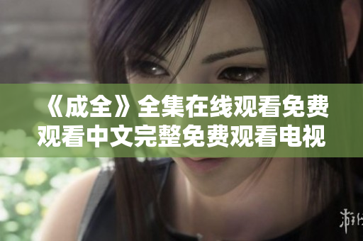 《成全》全集在线观看免费观看中文完整免费观看电视剧《成全》中文版