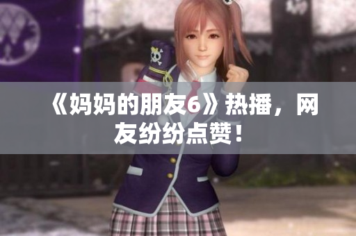《妈妈的朋友6》热播，网友纷纷点赞！
