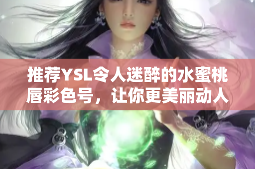 推荐YSL令人迷醉的水蜜桃唇彩色号，让你更美丽动人!
