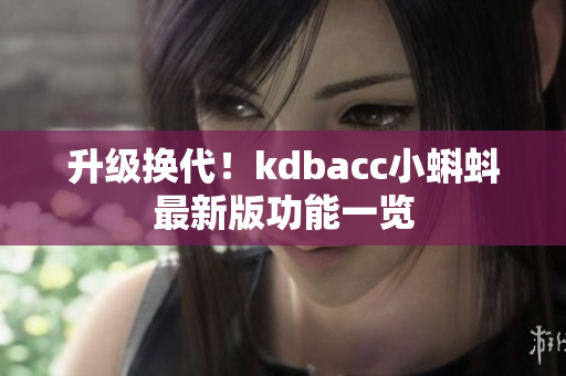 升级换代！kdbacc小蝌蚪最新版功能一览