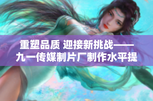 重塑品质 迎接新挑战——九一传媒制片厂制作水平提升。